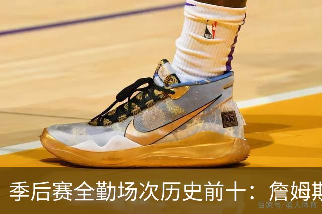 季后赛全勤场次历史前十：詹姆斯302场第一 帕克霍里邓肯马龙前五